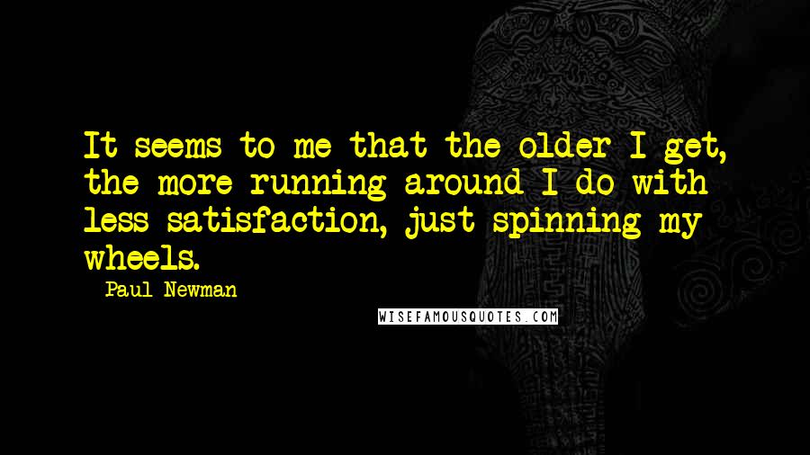 Paul Newman Quotes: It seems to me that the older I get, the more running around I do with less satisfaction, just spinning my wheels.