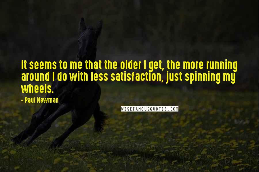 Paul Newman Quotes: It seems to me that the older I get, the more running around I do with less satisfaction, just spinning my wheels.