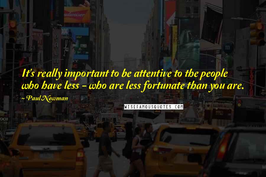 Paul Newman Quotes: It's really important to be attentive to the people who have less - who are less fortunate than you are.