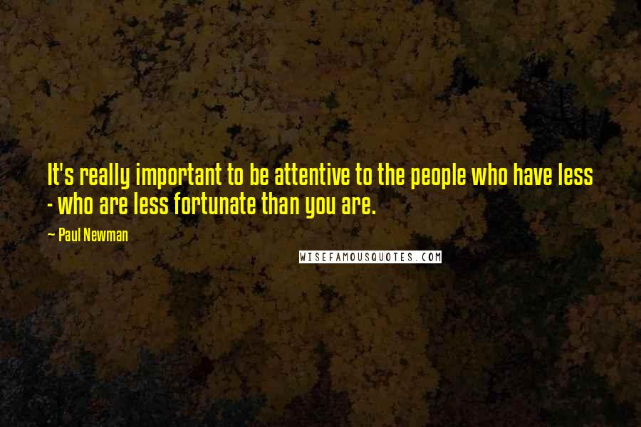 Paul Newman Quotes: It's really important to be attentive to the people who have less - who are less fortunate than you are.
