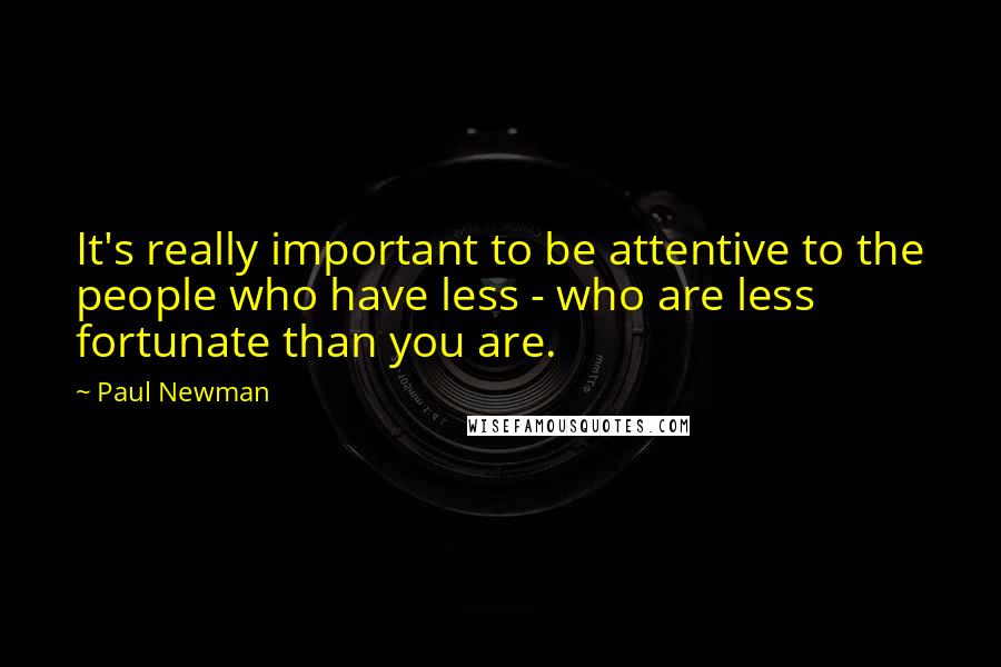 Paul Newman Quotes: It's really important to be attentive to the people who have less - who are less fortunate than you are.