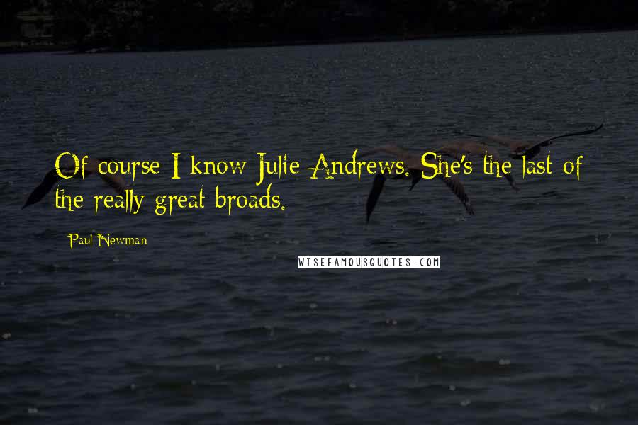 Paul Newman Quotes: Of course I know Julie Andrews. She's the last of the really great broads.