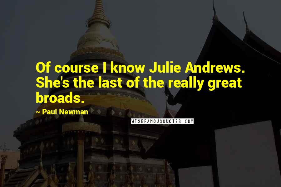 Paul Newman Quotes: Of course I know Julie Andrews. She's the last of the really great broads.