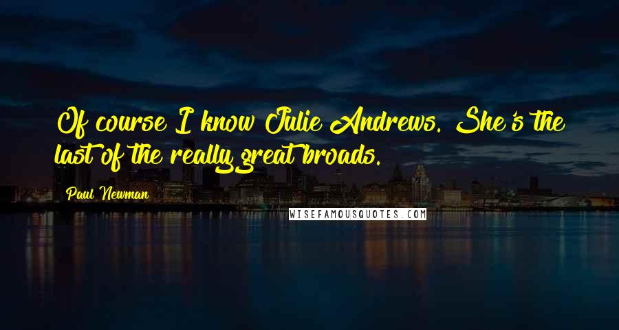 Paul Newman Quotes: Of course I know Julie Andrews. She's the last of the really great broads.