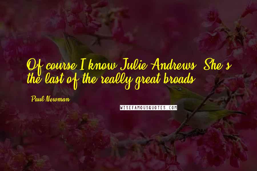 Paul Newman Quotes: Of course I know Julie Andrews. She's the last of the really great broads.