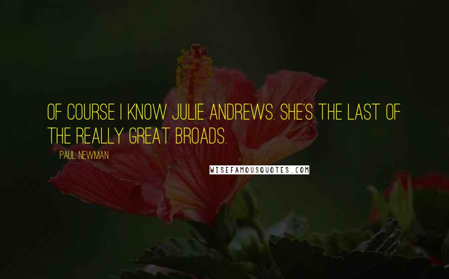 Paul Newman Quotes: Of course I know Julie Andrews. She's the last of the really great broads.