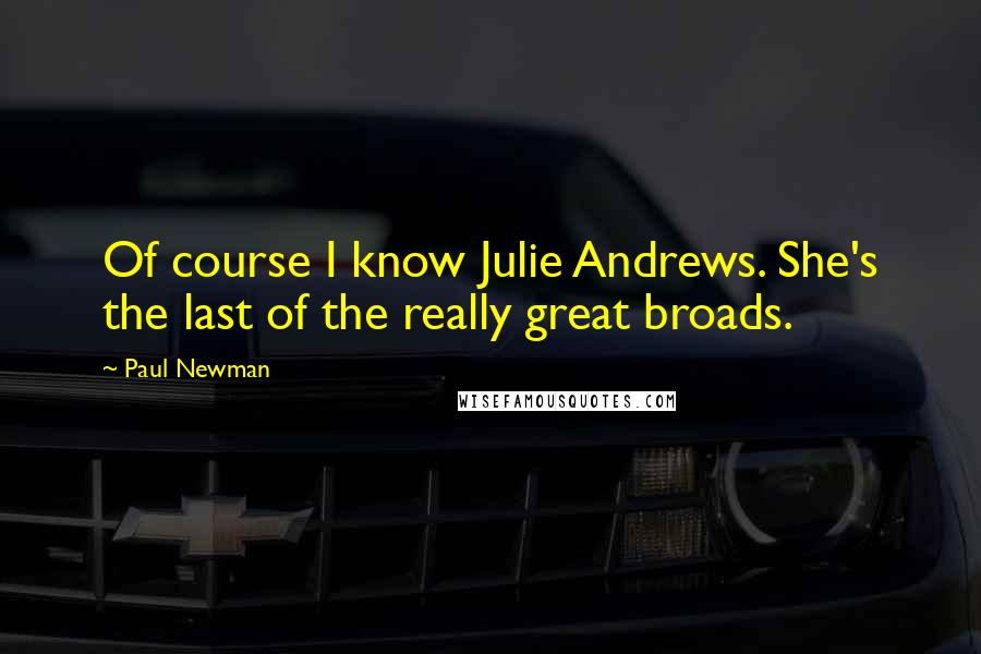 Paul Newman Quotes: Of course I know Julie Andrews. She's the last of the really great broads.