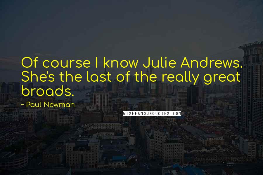 Paul Newman Quotes: Of course I know Julie Andrews. She's the last of the really great broads.