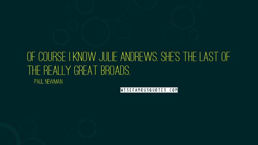 Paul Newman Quotes: Of course I know Julie Andrews. She's the last of the really great broads.