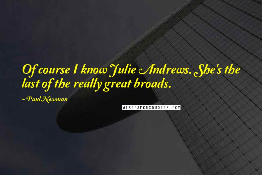 Paul Newman Quotes: Of course I know Julie Andrews. She's the last of the really great broads.