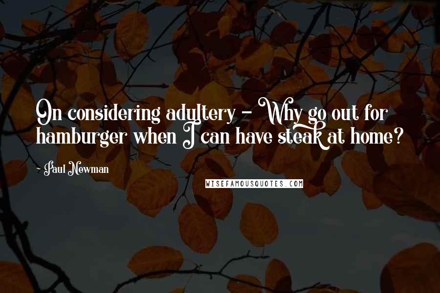 Paul Newman Quotes: On considering adultery - Why go out for hamburger when I can have steak at home?