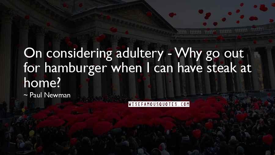 Paul Newman Quotes: On considering adultery - Why go out for hamburger when I can have steak at home?