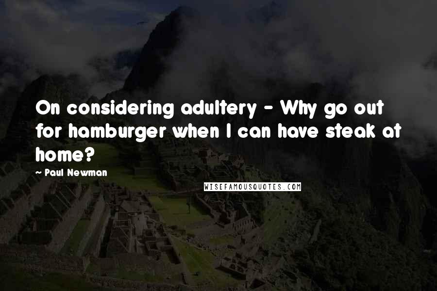 Paul Newman Quotes: On considering adultery - Why go out for hamburger when I can have steak at home?