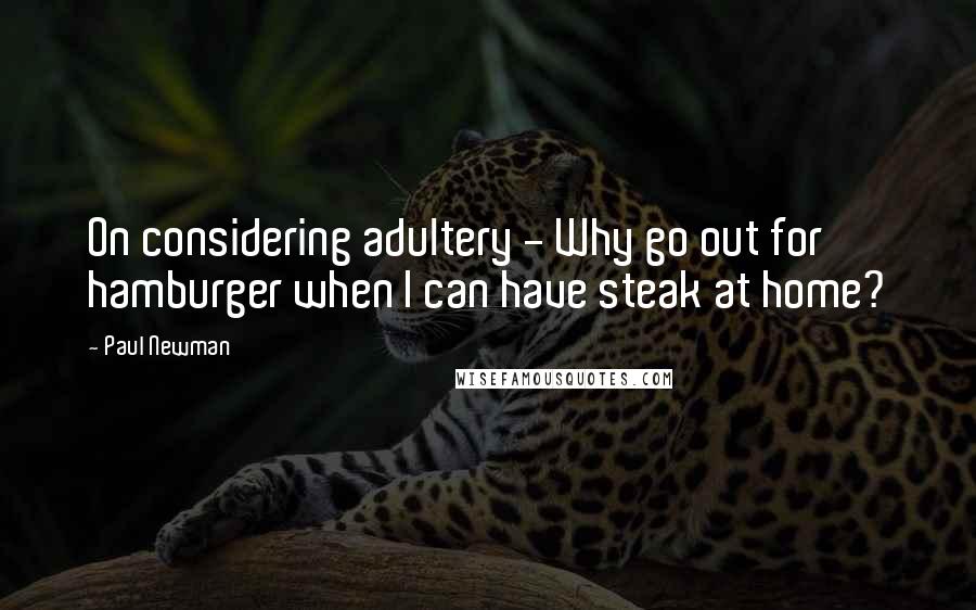 Paul Newman Quotes: On considering adultery - Why go out for hamburger when I can have steak at home?