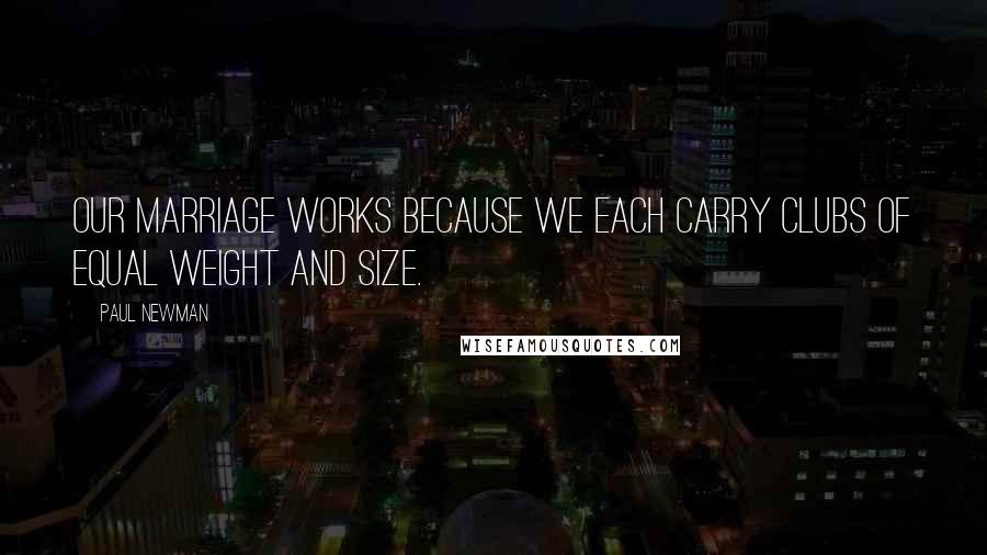 Paul Newman Quotes: Our marriage works because we each carry clubs of equal weight and size.