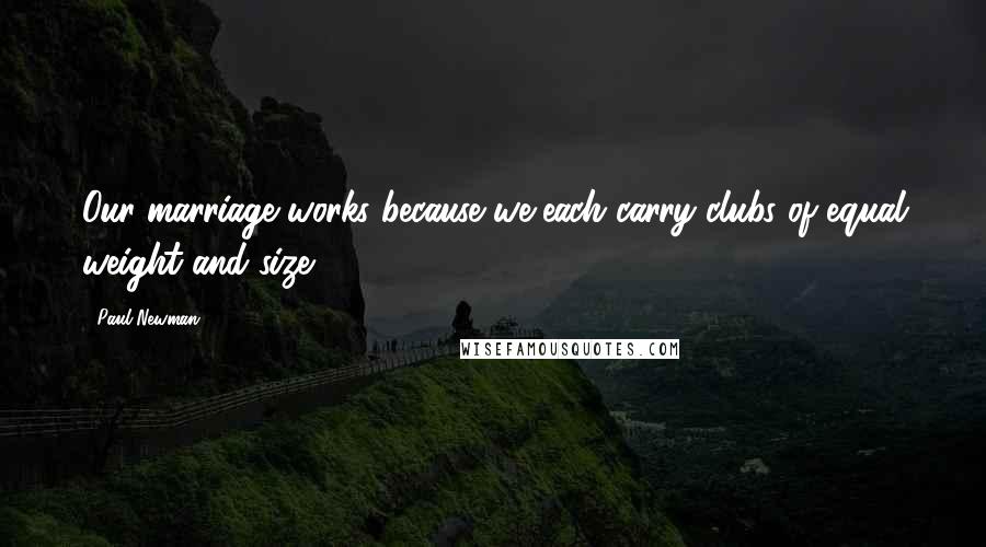 Paul Newman Quotes: Our marriage works because we each carry clubs of equal weight and size.