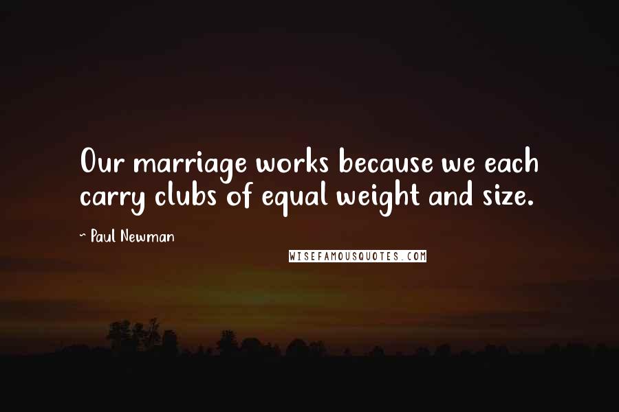 Paul Newman Quotes: Our marriage works because we each carry clubs of equal weight and size.