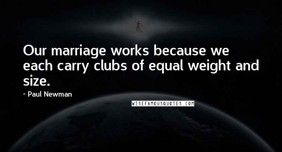 Paul Newman Quotes: Our marriage works because we each carry clubs of equal weight and size.