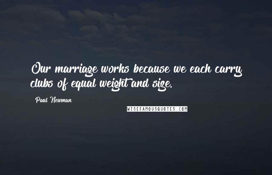 Paul Newman Quotes: Our marriage works because we each carry clubs of equal weight and size.