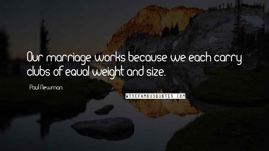 Paul Newman Quotes: Our marriage works because we each carry clubs of equal weight and size.