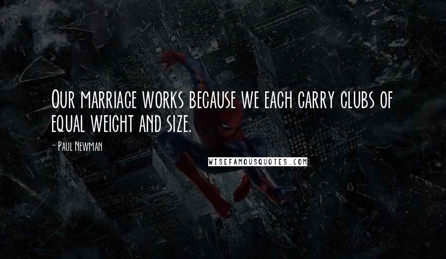 Paul Newman Quotes: Our marriage works because we each carry clubs of equal weight and size.