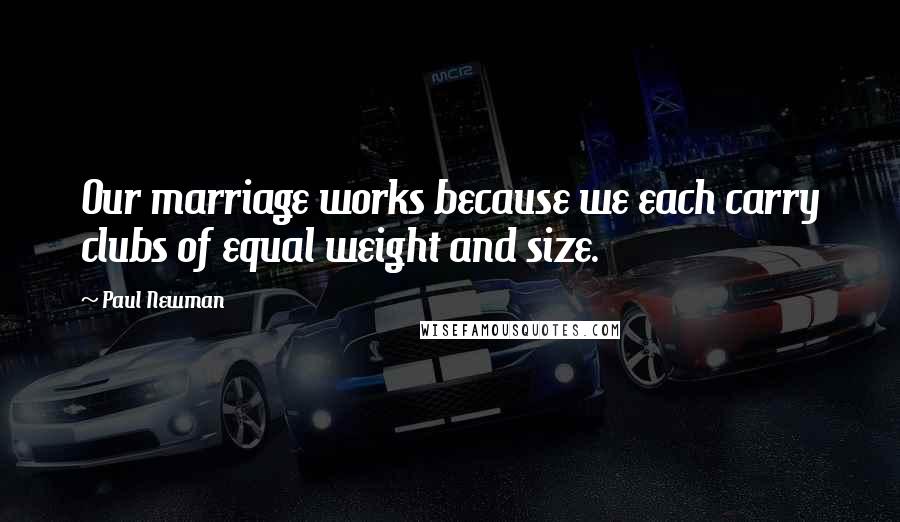 Paul Newman Quotes: Our marriage works because we each carry clubs of equal weight and size.