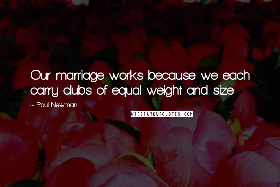 Paul Newman Quotes: Our marriage works because we each carry clubs of equal weight and size.