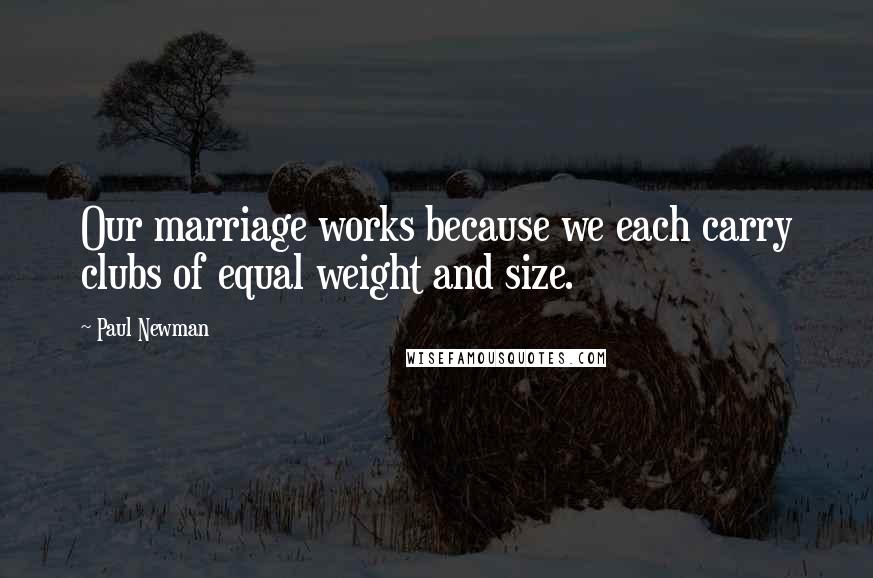 Paul Newman Quotes: Our marriage works because we each carry clubs of equal weight and size.