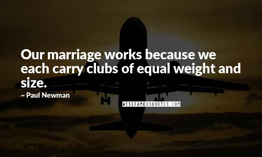 Paul Newman Quotes: Our marriage works because we each carry clubs of equal weight and size.