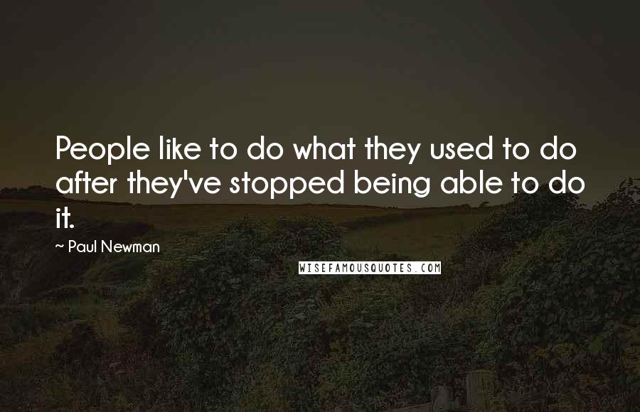 Paul Newman Quotes: People like to do what they used to do after they've stopped being able to do it.