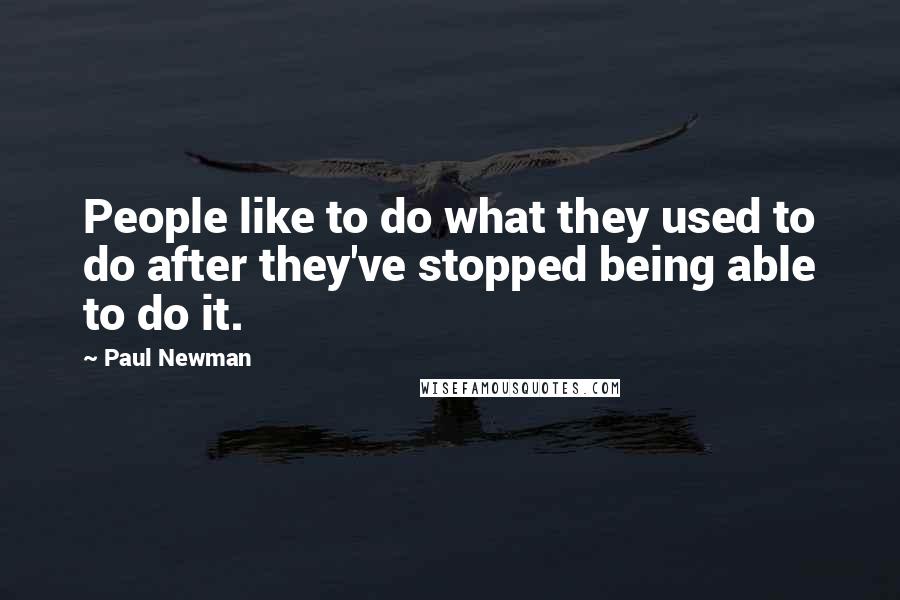 Paul Newman Quotes: People like to do what they used to do after they've stopped being able to do it.