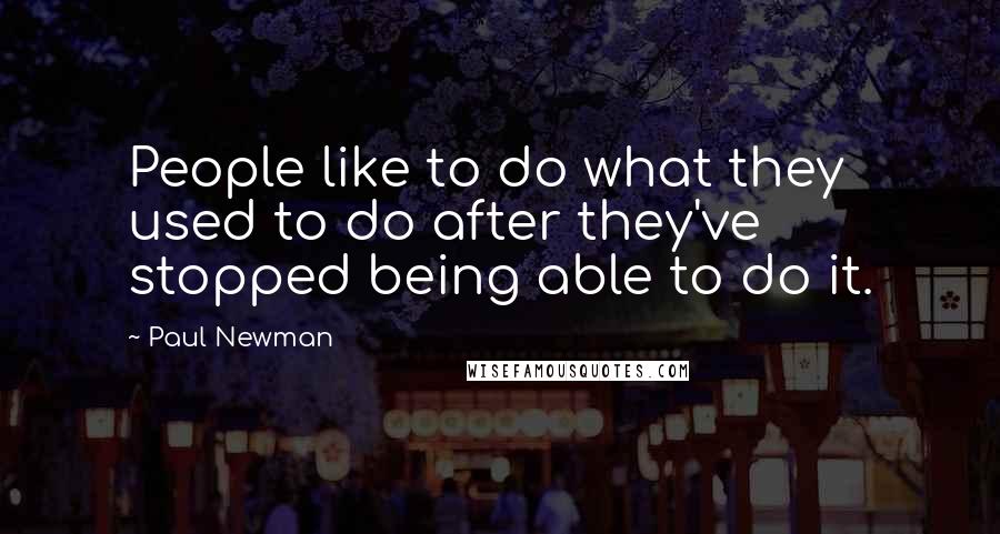 Paul Newman Quotes: People like to do what they used to do after they've stopped being able to do it.
