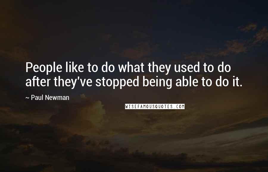 Paul Newman Quotes: People like to do what they used to do after they've stopped being able to do it.