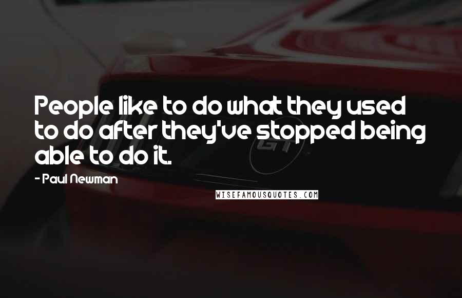 Paul Newman Quotes: People like to do what they used to do after they've stopped being able to do it.