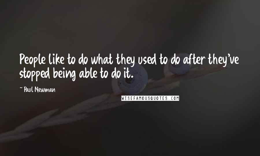 Paul Newman Quotes: People like to do what they used to do after they've stopped being able to do it.