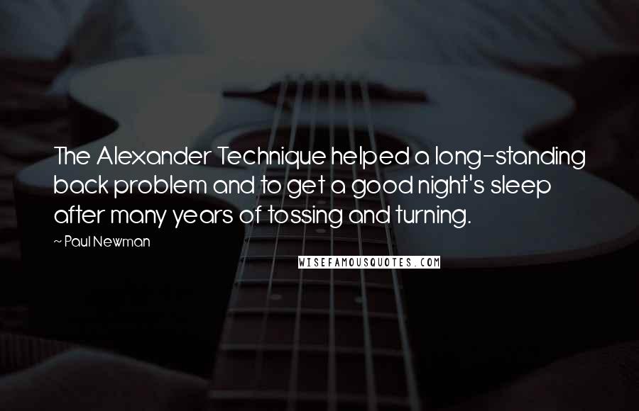 Paul Newman Quotes: The Alexander Technique helped a long-standing back problem and to get a good night's sleep after many years of tossing and turning.