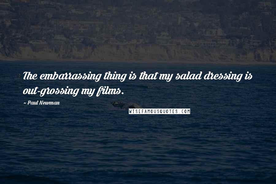 Paul Newman Quotes: The embarrassing thing is that my salad dressing is out-grossing my films.