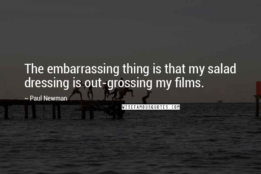 Paul Newman Quotes: The embarrassing thing is that my salad dressing is out-grossing my films.