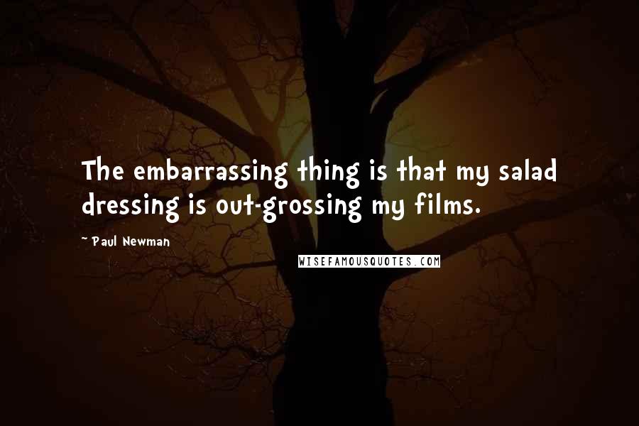 Paul Newman Quotes: The embarrassing thing is that my salad dressing is out-grossing my films.