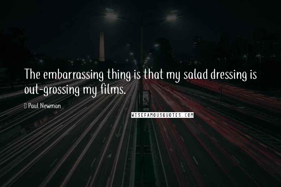 Paul Newman Quotes: The embarrassing thing is that my salad dressing is out-grossing my films.