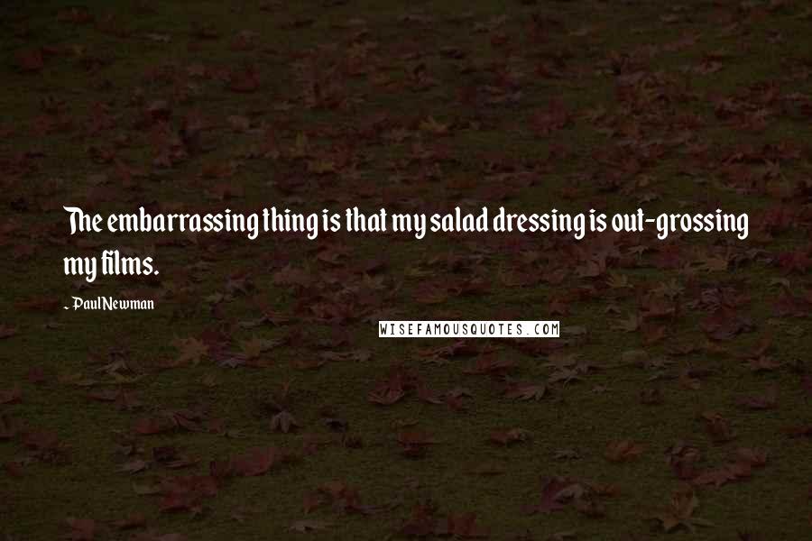 Paul Newman Quotes: The embarrassing thing is that my salad dressing is out-grossing my films.