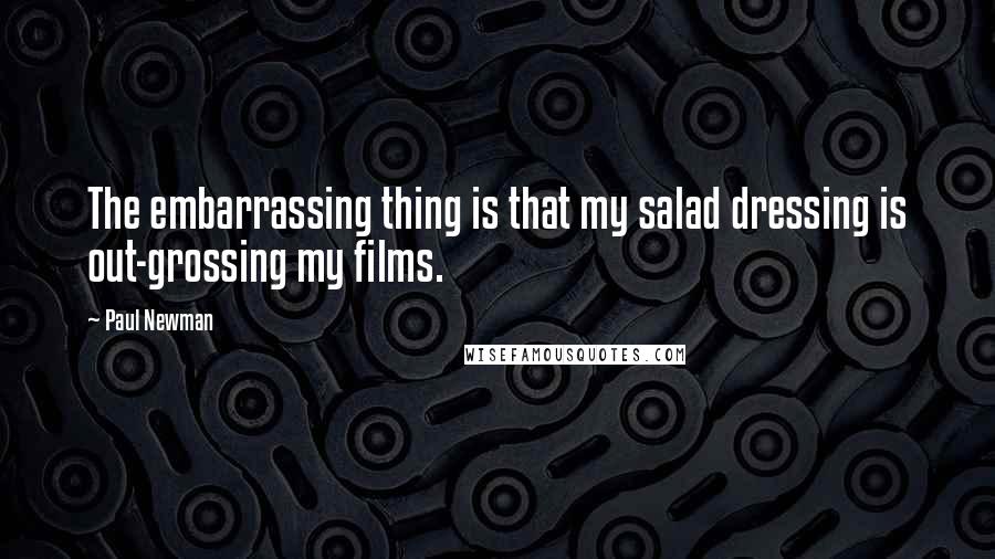 Paul Newman Quotes: The embarrassing thing is that my salad dressing is out-grossing my films.