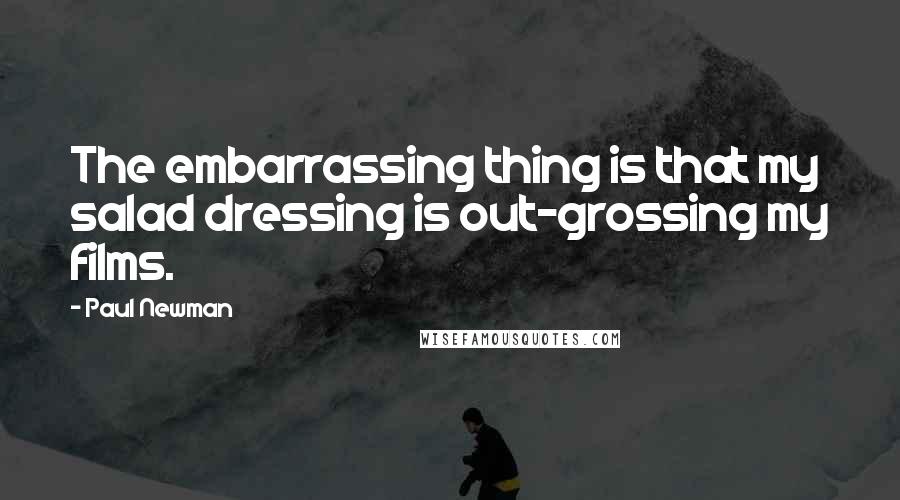 Paul Newman Quotes: The embarrassing thing is that my salad dressing is out-grossing my films.