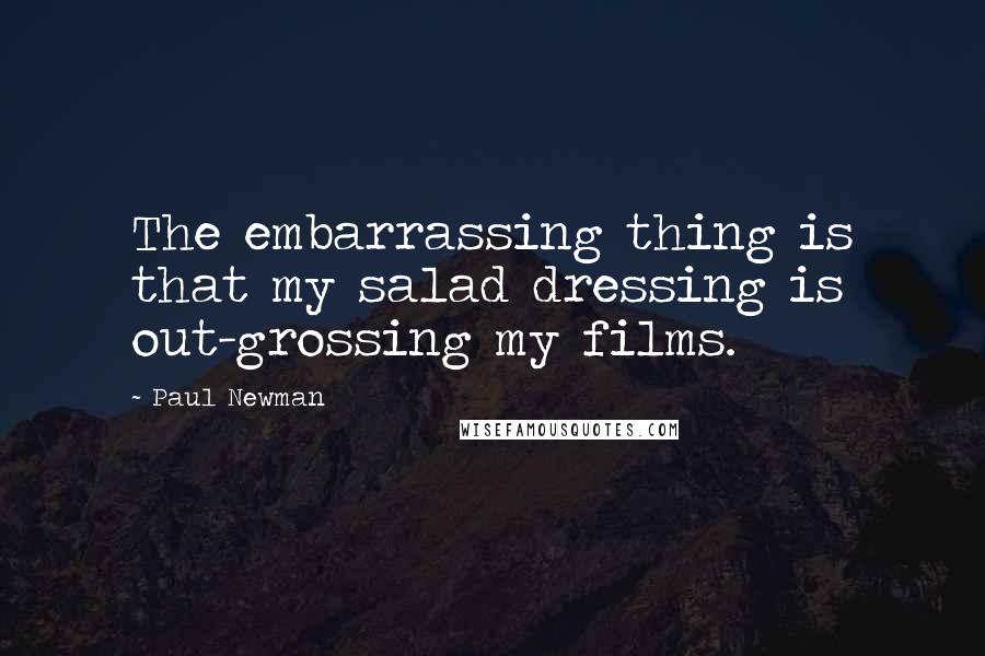 Paul Newman Quotes: The embarrassing thing is that my salad dressing is out-grossing my films.