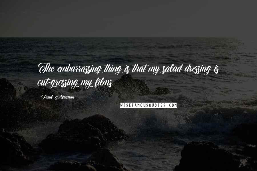 Paul Newman Quotes: The embarrassing thing is that my salad dressing is out-grossing my films.