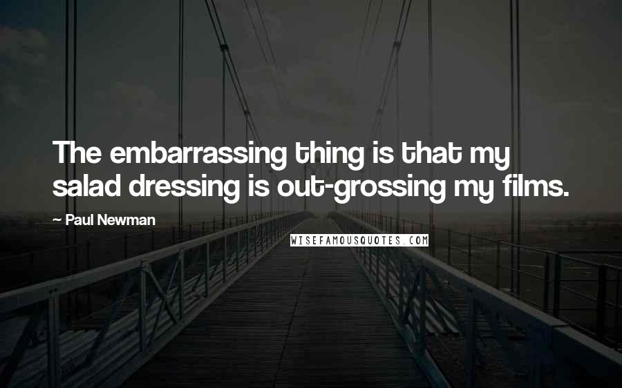 Paul Newman Quotes: The embarrassing thing is that my salad dressing is out-grossing my films.