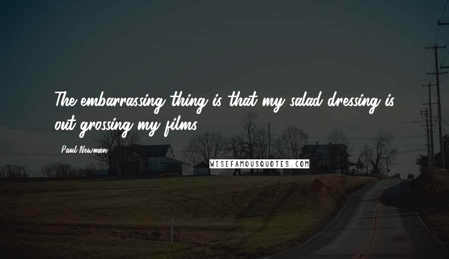 Paul Newman Quotes: The embarrassing thing is that my salad dressing is out-grossing my films.