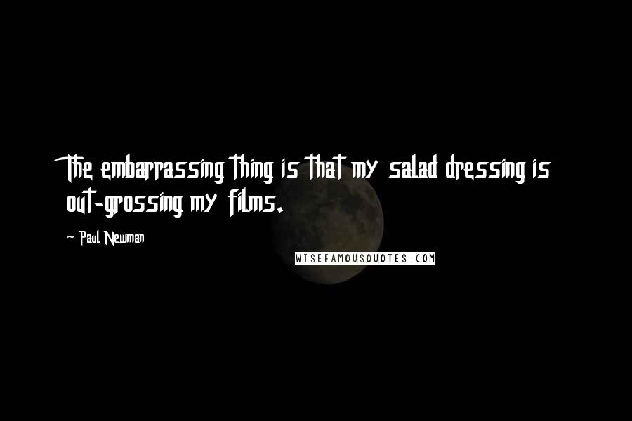 Paul Newman Quotes: The embarrassing thing is that my salad dressing is out-grossing my films.