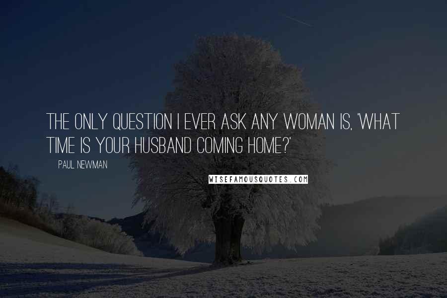 Paul Newman Quotes: The only question I ever ask any woman is, 'what time is your husband coming home?'