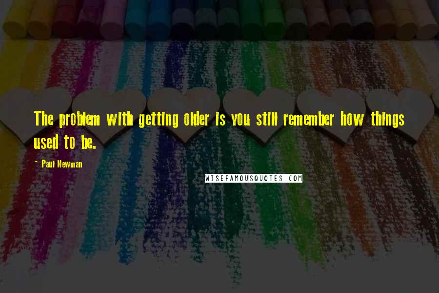 Paul Newman Quotes: The problem with getting older is you still remember how things used to be.